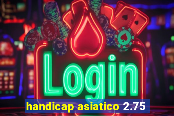 handicap asiatico 2.75